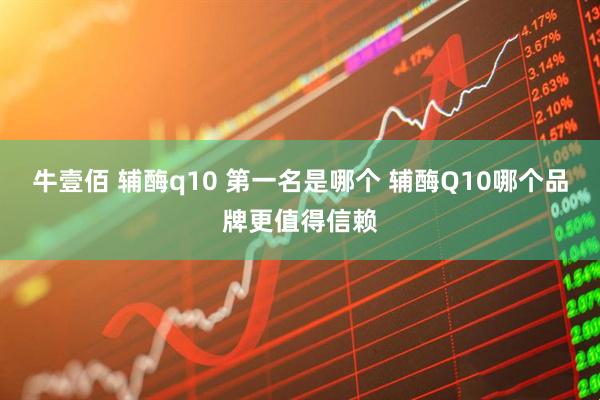 牛壹佰 辅酶q10 第一名是哪个 辅酶Q10哪个品牌更值得信赖