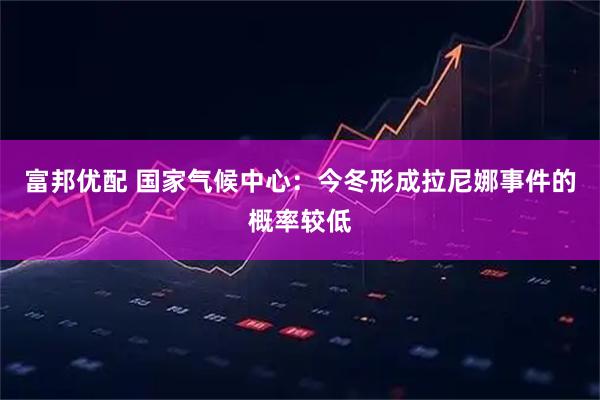 富邦优配 国家气候中心：今冬形成拉尼娜事件的概率较低