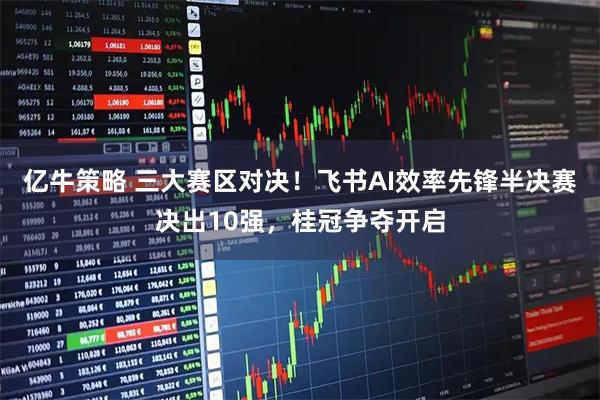亿牛策略 三大赛区对决！飞书AI效率先锋半决赛决出10强，桂冠争夺开启
