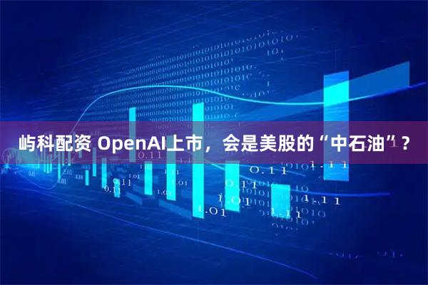 屿科配资 OpenAI上市，会是美股的“中石油”？
