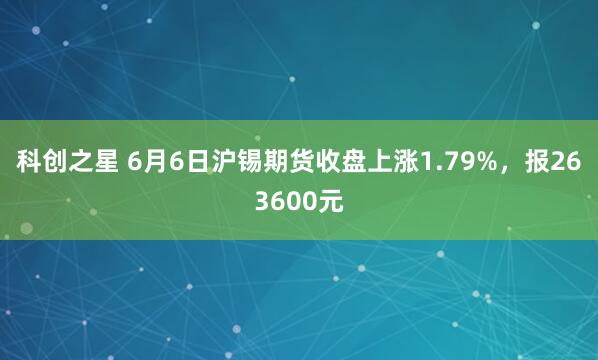 科创之星 6月6日沪锡期货收盘上涨1.79%，报263600元