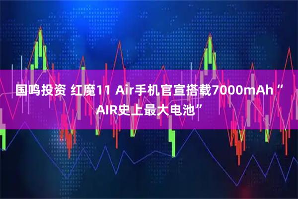 国鸣投资 红魔11 Air手机官宣搭载7000mAh“AIR史上最大电池”