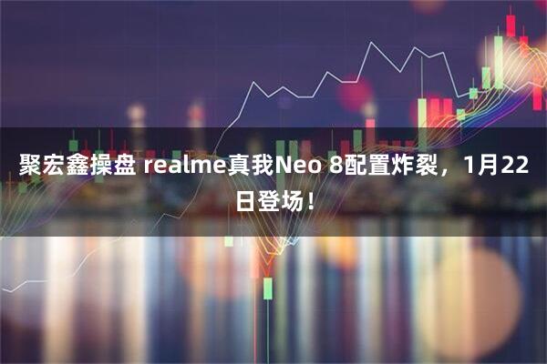 聚宏鑫操盘 realme真我Neo 8配置炸裂，1月22日登场！