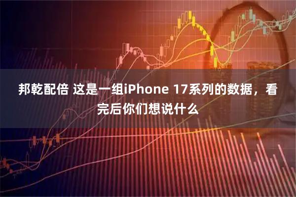 邦乾配倍 这是一组iPhone 17系列的数据，看完后你们想说什么