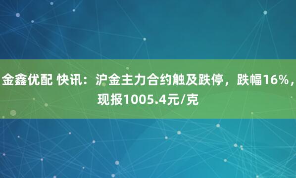 金鑫优配 快讯：沪金主力合约触及跌停，跌幅16%，现报1005.4元/克