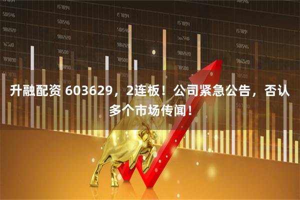 升融配资 603629，2连板！公司紧急公告，否认多个市场传闻！