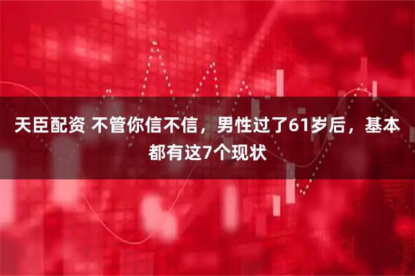 天臣配资 不管你信不信，男性过了61岁后，基本都有这7个现状