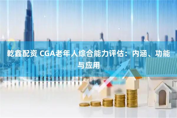 乾鑫配资 CGA老年人综合能力评估：内涵、功能与应用