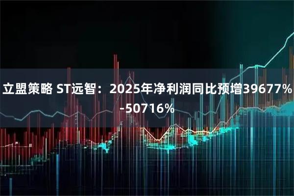立盟策略 ST远智：2025年净利润同比预增39677%-50716%