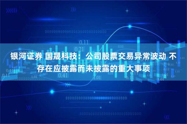 银河证券 国晟科技：公司股票交易异常波动 不存在应披露而未披露的重大事项