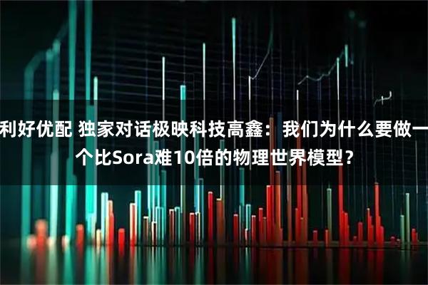 利好优配 独家对话极映科技高鑫：我们为什么要做一个比Sora难10倍的物理世界模型？