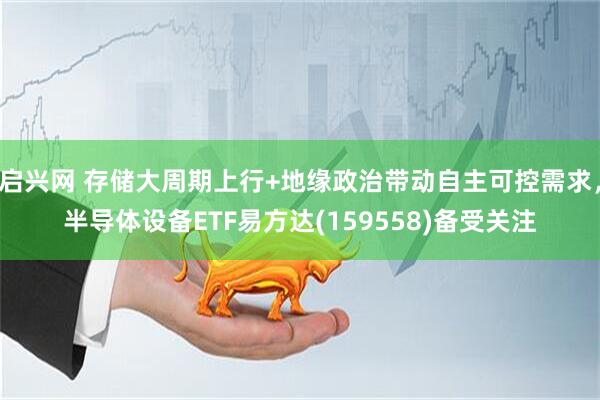 启兴网 存储大周期上行+地缘政治带动自主可控需求，半导体设备ETF易方达(159558)备受关注