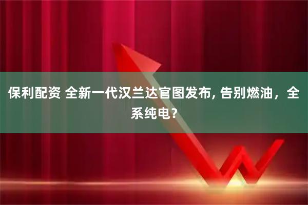 保利配资 全新一代汉兰达官图发布, 告别燃油，全系纯电？