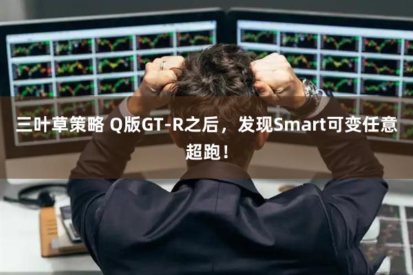 三叶草策略 Q版GT-R之后，发现Smart可变任意超跑！