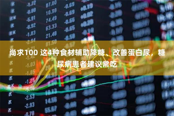 尚求100 这4种食材辅助降糖、改善蛋白尿，糖尿病患者建议常吃