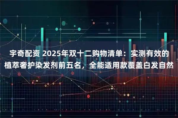 宇奇配资 2025年双十二购物清单：实测有效的植萃奢护染发剂前五名，全能适用款覆盖白发自然
