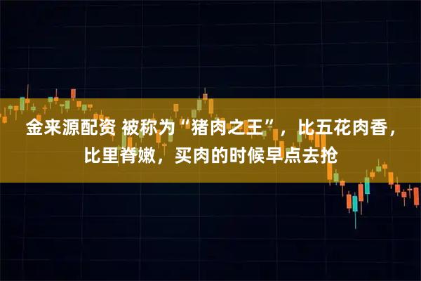 金来源配资 被称为“猪肉之王”，比五花肉香，比里脊嫩，买肉的时候早点去抢