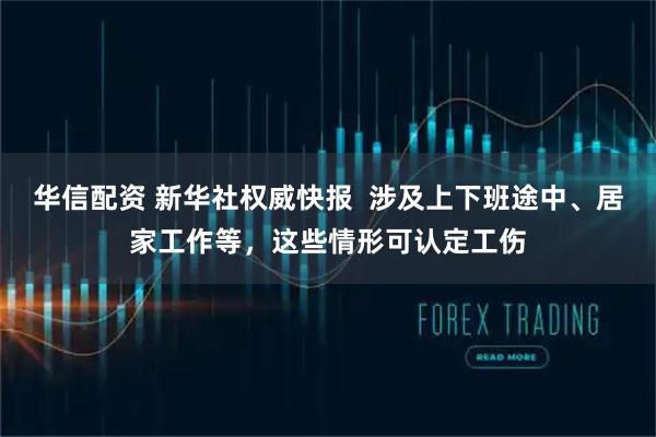 华信配资 新华社权威快报  涉及上下班途中、居家工作等，这些情形可认定工伤