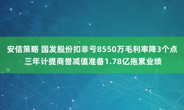 安信策略 国发股份扣非亏8550万毛利率降3个点 三年计提商誉减值准备1.78亿拖累业绩