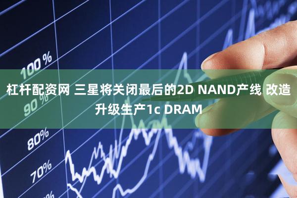 杠杆配资网 三星将关闭最后的2D NAND产线 改造升级生产1c DRAM