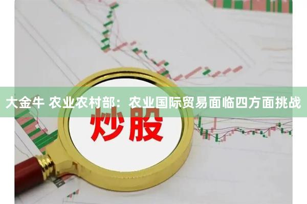 大金牛 农业农村部：农业国际贸易面临四方面挑战