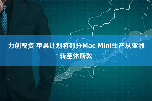 力创配资 苹果计划将部分Mac Mini生产从亚洲转至休斯敦