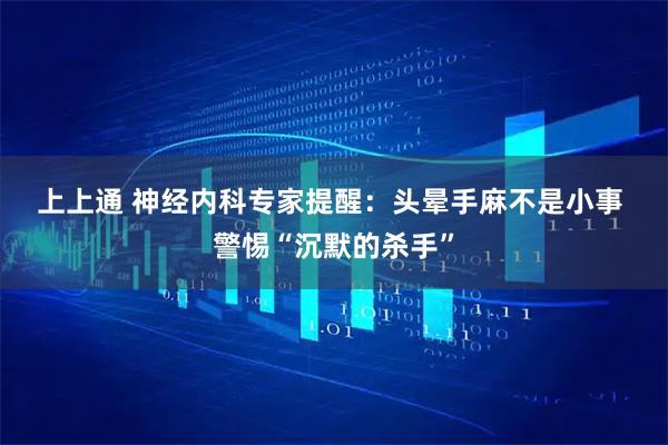 上上通 神经内科专家提醒：头晕手麻不是小事 警惕“沉默的杀手”