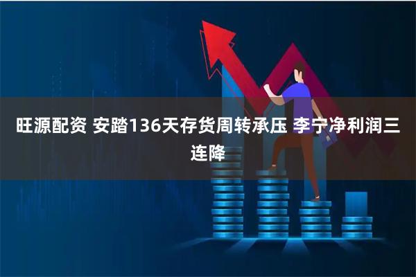 旺源配资 安踏136天存货周转承压 李宁净利润三连降