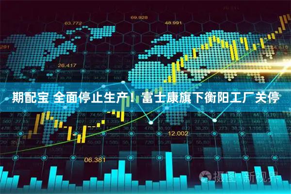 期配宝 全面停止生产！富士康旗下衡阳工厂关停