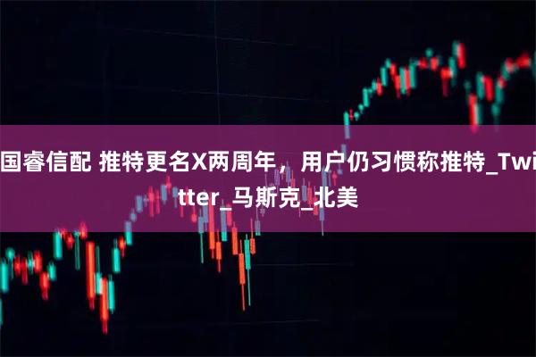 国睿信配 推特更名X两周年，用户仍习惯称推特_Twitter_马斯克_北美