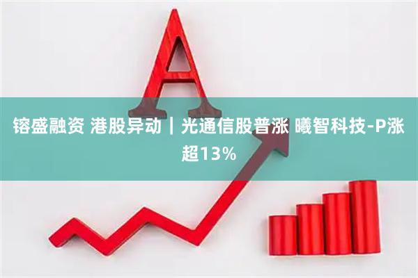 镕盛融资 港股异动｜光通信股普涨 曦智科技-P涨超13%
