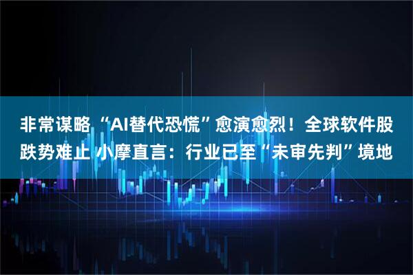 非常谋略 “AI替代恐慌”愈演愈烈！全球软件股跌势难止 小摩直言：行业已至“未审先判”境地